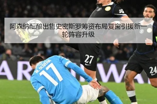 阿森纳酝酿出售史密斯罗筹资布局夏窗引援新一轮阵容升级