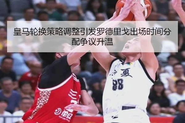 皇马轮换策略调整引发罗德里戈出场时间分配争议升温