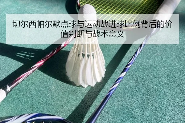 切尔西帕尔默点球与运动战进球比例背后的价值判断与战术意义