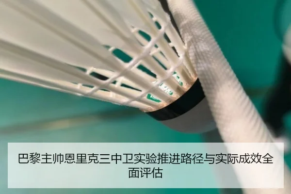 巴黎主帅恩里克三中卫实验推进路径与实际成效全面评估