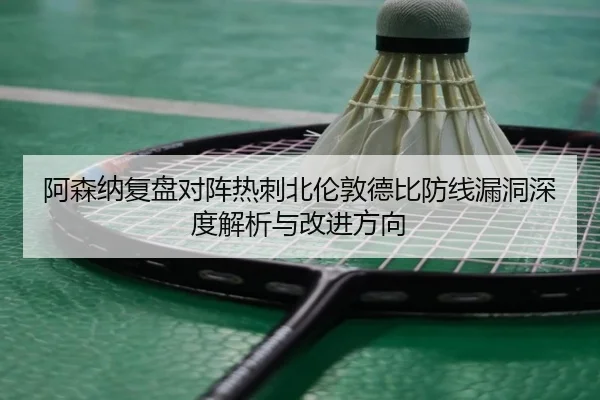 阿森纳复盘对阵热刺北伦敦德比防线漏洞深度解析与改进方向