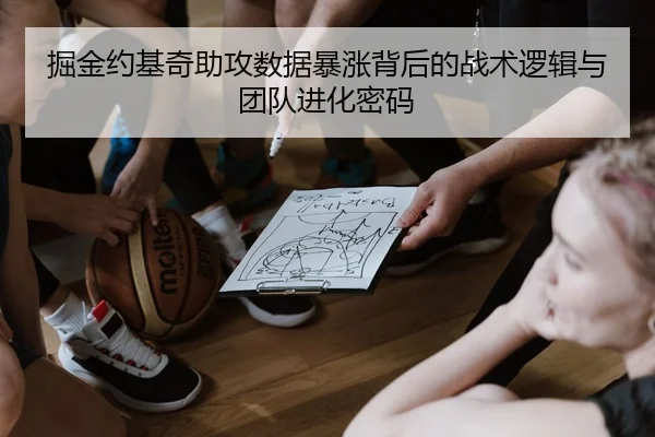 掘金约基奇助攻数据暴涨背后的战术逻辑与团队进化密码