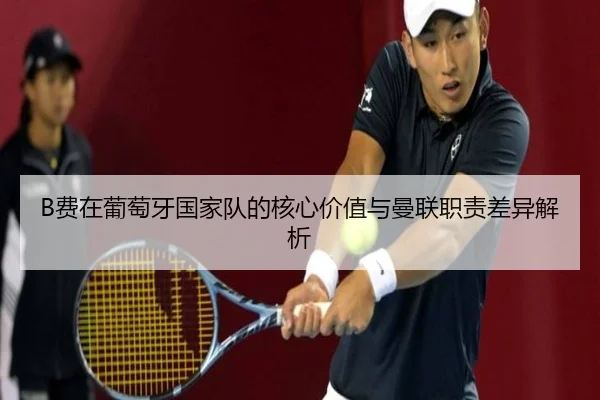 B费在葡萄牙国家队的核心价值与曼联职责差异解析