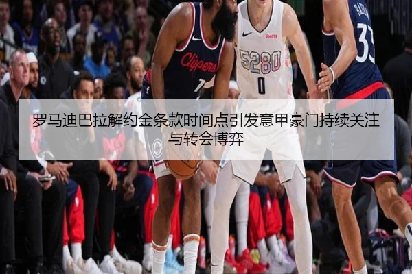 罗马迪巴拉解约金条款时间点引发意甲豪门持续关注与转会博弈