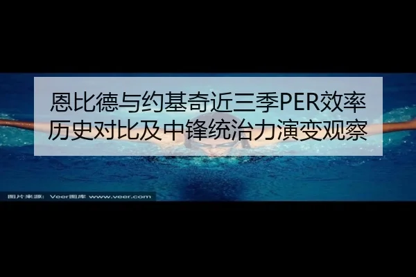恩比德与约基奇近三季PER效率历史对比及中锋统治力演变观察