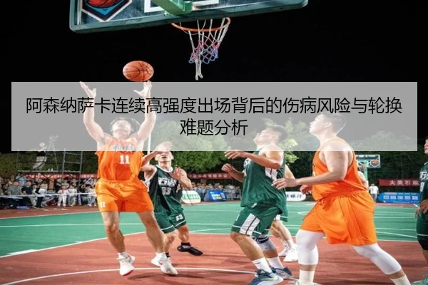 阿森纳萨卡连续高强度出场背后的伤病风险与轮换难题分析