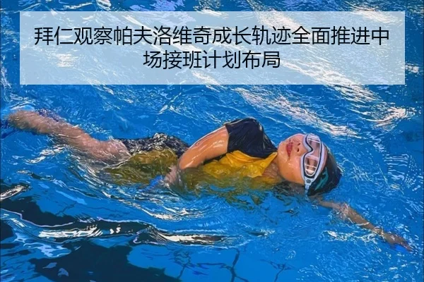 拜仁观察帕夫洛维奇成长轨迹全面推进中场接班计划布局