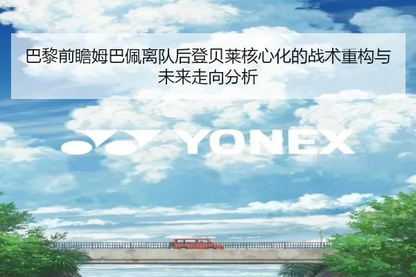 巴黎前瞻姆巴佩离队后登贝莱核心化的战术重构与未来走向分析