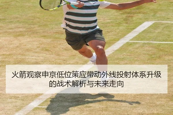 火箭观察申京低位策应带动外线投射体系升级的战术解析与未来走向