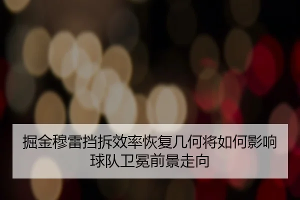 掘金穆雷挡拆效率恢复几何将如何影响球队卫冕前景走向