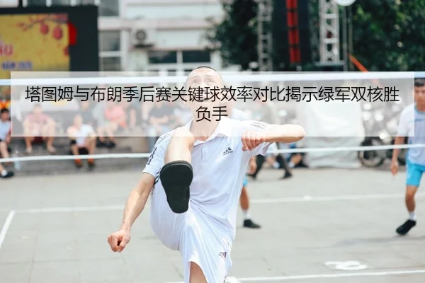 塔图姆与布朗季后赛关键球效率对比揭示绿军双核胜负手