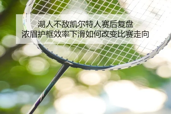 湖人不敌凯尔特人赛后复盘 浓眉护框效率下滑如何改变比赛走向