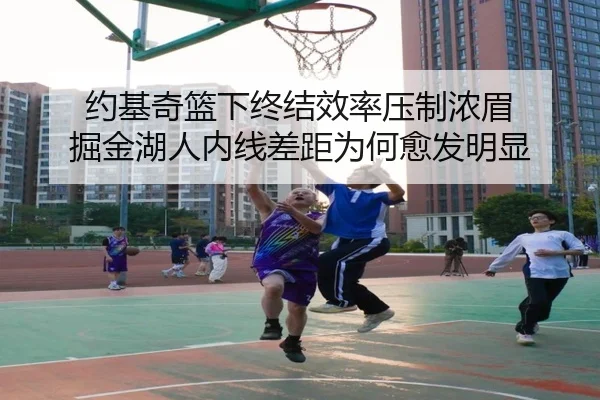 约基奇篮下终结效率压制浓眉 掘金湖人内线差距为何愈发明显