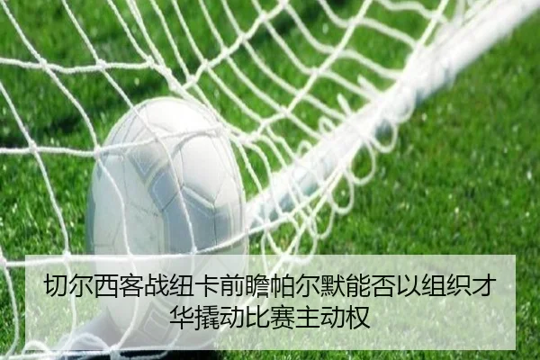 切尔西客战纽卡前瞻帕尔默能否以组织才华撬动比赛主动权