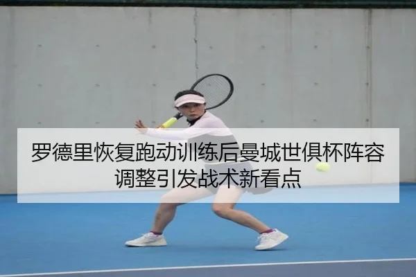罗德里恢复跑动训练后曼城世俱杯阵容调整引发战术新看点